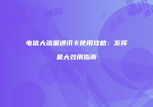 电信大流量通讯卡使用攻略:发挥最大效用指南