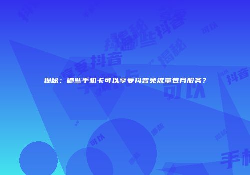 揭秘:哪些手机卡可以享受抖音免流量包月服务?