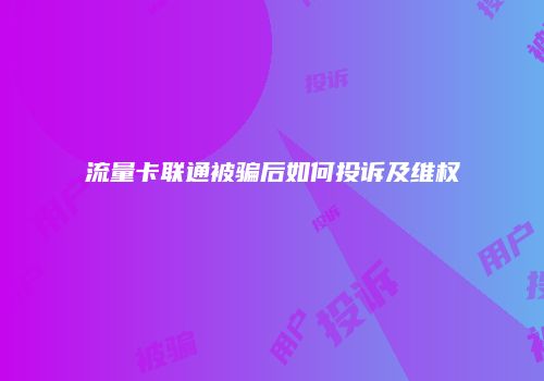 流量卡联通被骗后如何投诉及维权