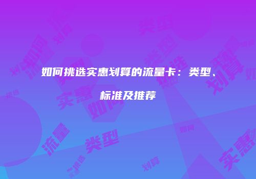 如何挑选实惠划算的流量卡:类型、标准及推荐