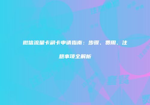 微信流量卡副卡申请指南:步骤、费用、注意事项全解析