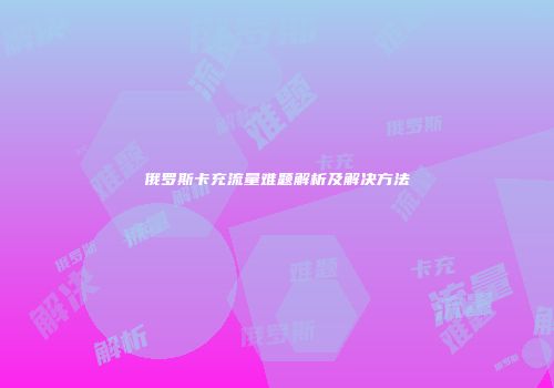 俄罗斯卡充流量难题解析及解决方法