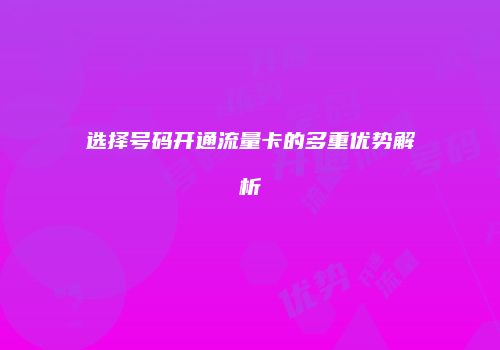 选择号码开通流量卡的多重优势解析