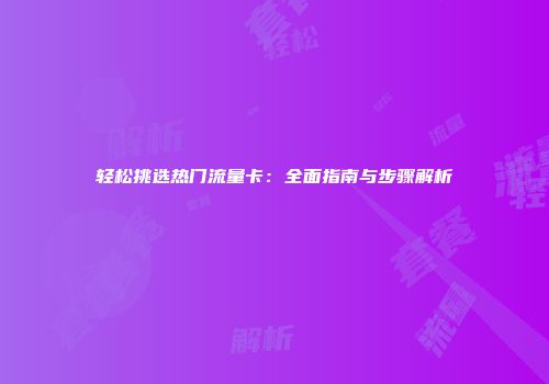 轻松挑选热门流量卡：全面指南与步骤解析