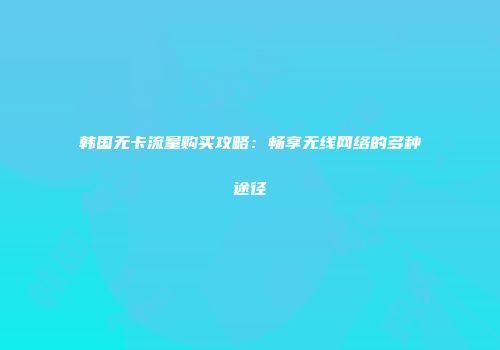韩国无卡流量购买攻略：畅享无线网络的多种途径