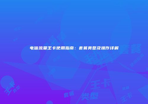 电信流量王卡使用指南：套餐类型及操作详解