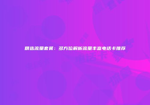精选流量套餐:多方位解析流量丰富电话卡推荐