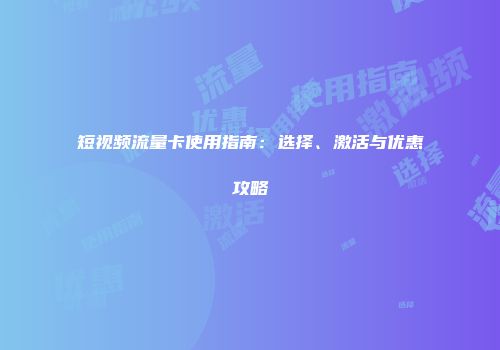 短视频流量卡使用指南：选择、激活与优惠攻略