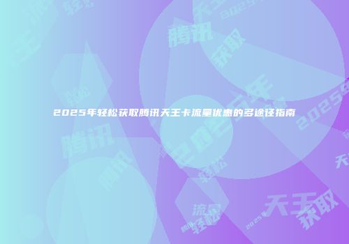 2025年轻松获取腾讯天王卡流量优惠的多途径指南