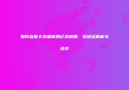 如何查看卡流量使用记录明细：多途径解析与选择