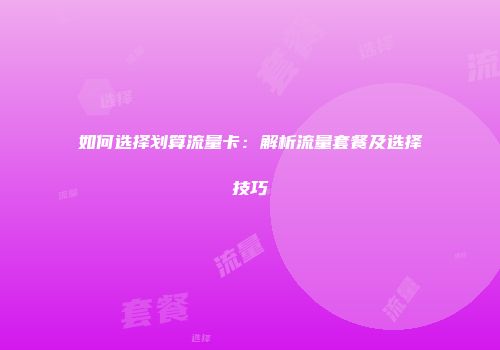 如何选择划算流量卡：解析流量套餐及选择技巧
