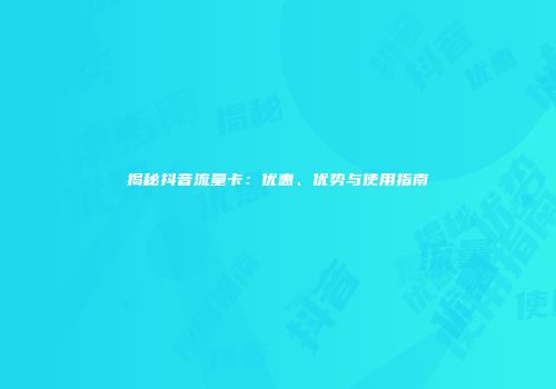 揭秘抖音流量卡:优惠、优势与使用指南