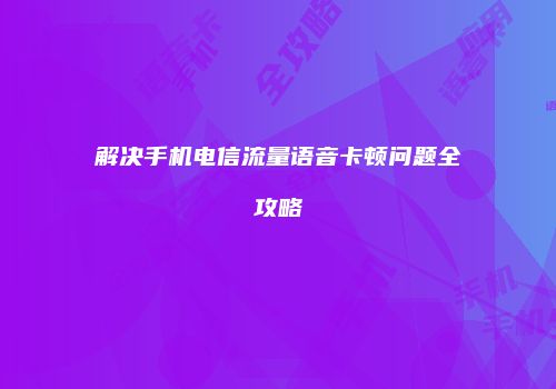解决手机电信流量语音卡顿问题全攻略