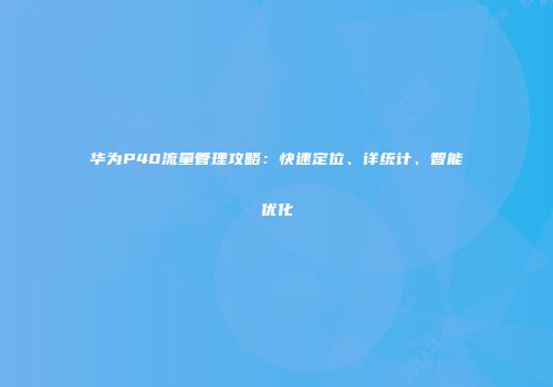 华为P40流量管理攻略：快速定位、详统计、智能优化