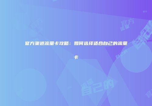 官方渠道流量卡攻略：如何选择适合自己的流量卡