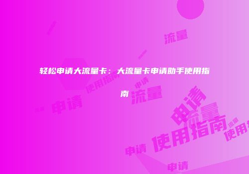 轻松申请大流量卡:大流量卡申请助手使用指南