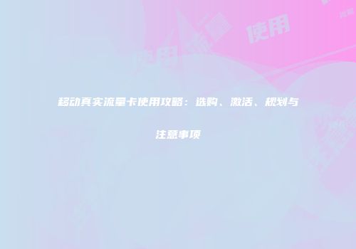 移动真实流量卡使用攻略:选购、激活、规划与注意事项