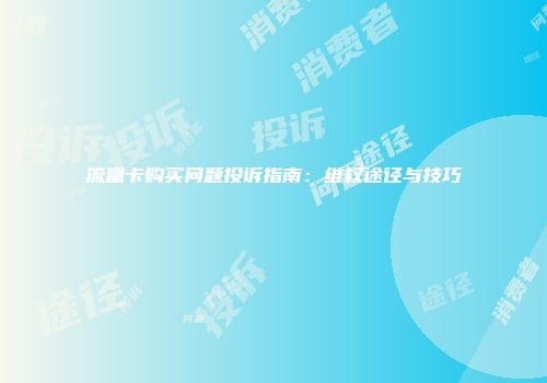 流量卡购买问题投诉指南：维权途径与技巧