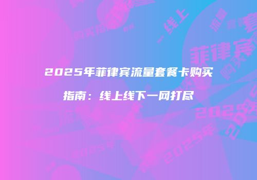 2025年菲律宾流量套餐卡购买指南:线上线下一网打尽