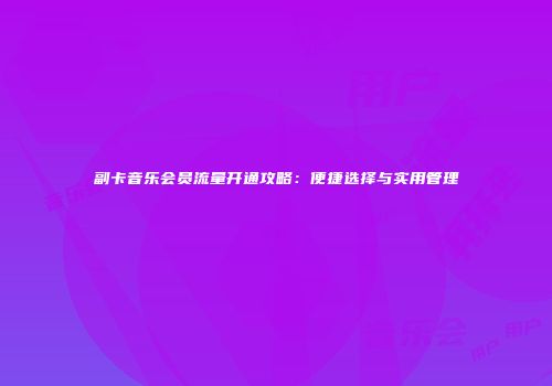 副卡音乐会员流量开通攻略：便捷选择与实用管理