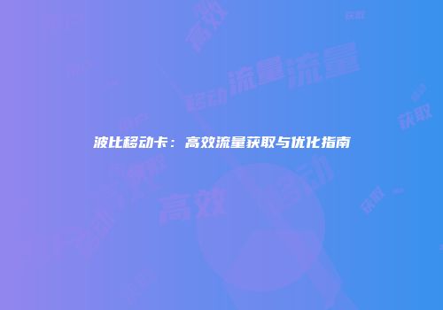 波比移动卡:高效流量获取与优化指南