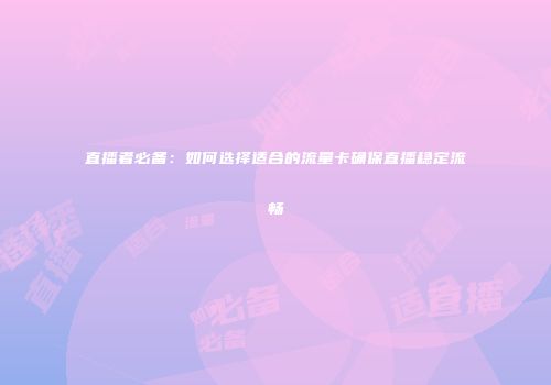 直播者必备：如何选择适合的流量卡确保直播稳定流畅