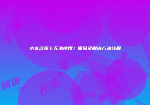 小米流量卡无法使用?原因及解决方法详解
