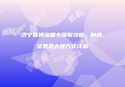 济宁联通流量卡领取攻略：种类、资费及办理方式详解