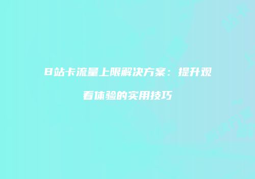 B站卡流量上限解决方案：提升观看体验的实用技巧