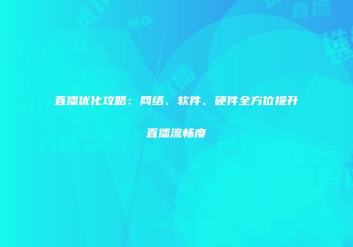 直播优化攻略：网络、软件、硬件全方位提升直播流畅度
