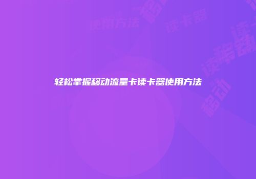 轻松掌握移动流量卡读卡器使用方法