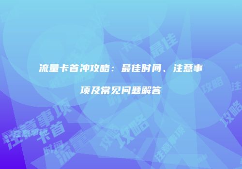 流量卡首冲攻略：最佳时间、注意事项及常见问题解答