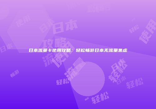 日本流量卡使用攻略:轻松畅游日本无流量焦虑