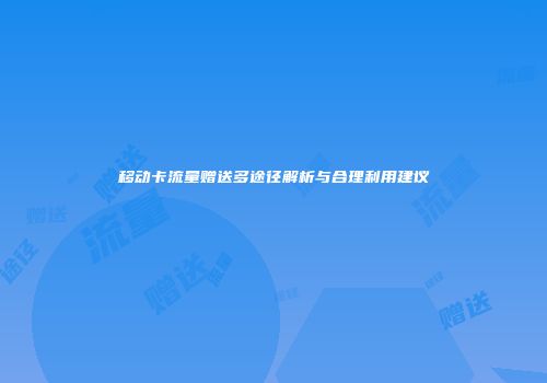 移动卡流量赠送多途径解析与合理利用建议