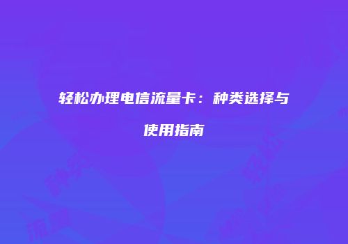 轻松办理电信流量卡：种类选择与使用指南