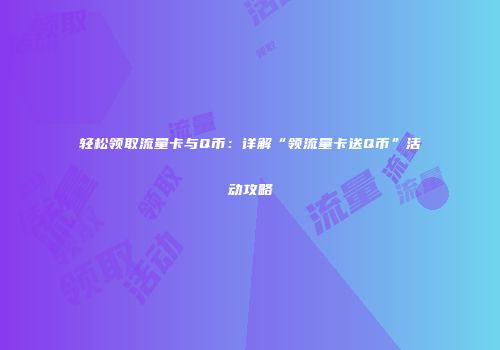 轻松领取流量卡与Q币:详解“领流量卡送Q币”活动攻略