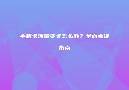 手机卡流量变卡怎么办？全面解决指南