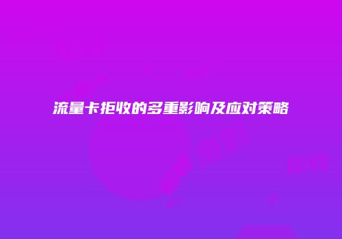 流量卡拒收的多重影响及应对策略