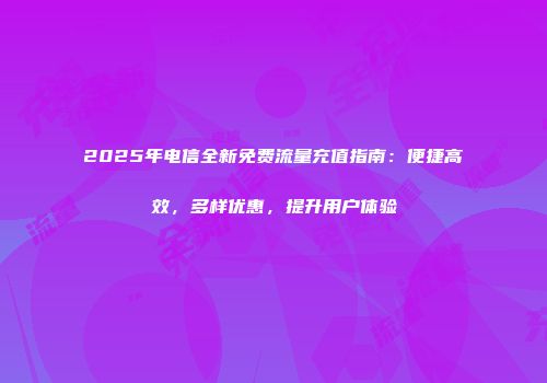 2025年电信全新免费流量充值指南:便捷高效,多样优惠,提升用户体验