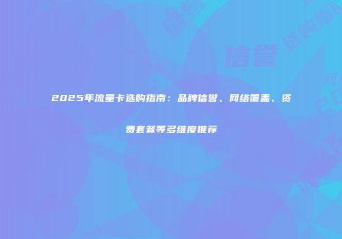 2025年流量卡选购指南:品牌信誉、网络覆盖、资费套餐等多维度推荐