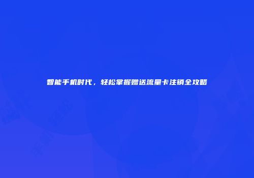智能手机时代，轻松掌握赠送流量卡注销全攻略