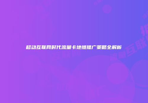 移动互联网时代流量卡地摊推广策略全解析