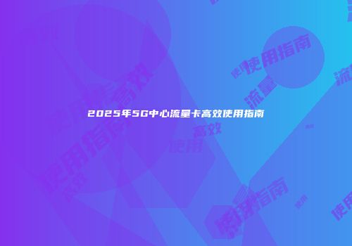 2025年5G中心流量卡高效使用指南