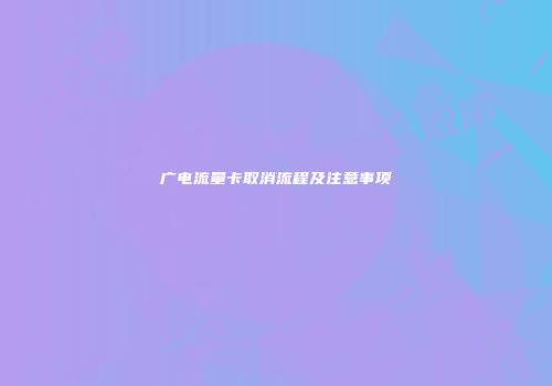 广电流量卡取消流程及注意事项