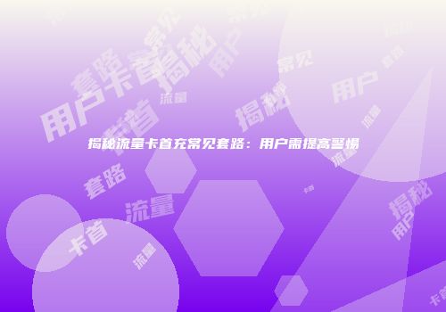 揭秘流量卡首充常见套路：用户需提高警惕