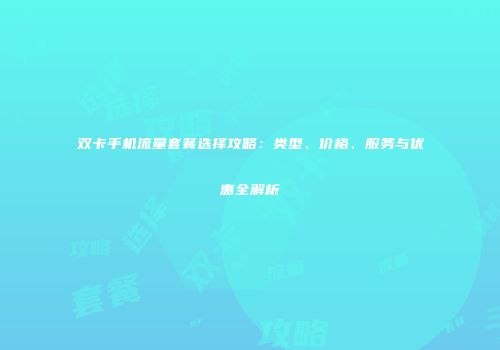 双卡手机流量套餐选择攻略:类型、价格、服务与优惠全解析