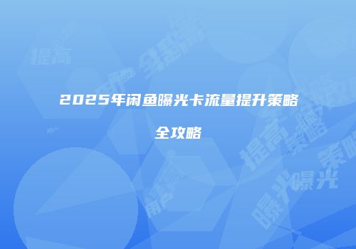 2025年闲鱼曝光卡流量提升策略全攻略