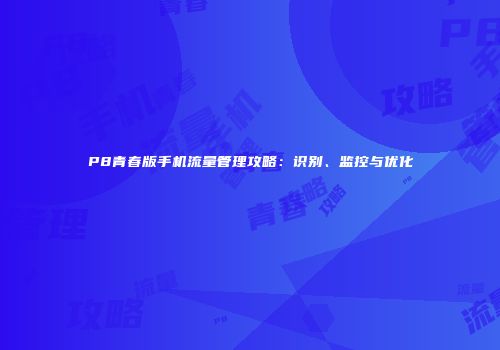 P8青春版手机流量管理攻略:识别、监控与优化