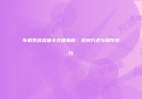 车机系统流量卡充值指南:多样方式与操作技巧