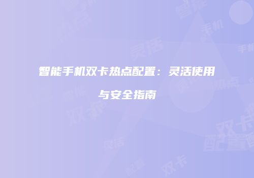 智能手机双卡热点配置:灵活使用与安全指南